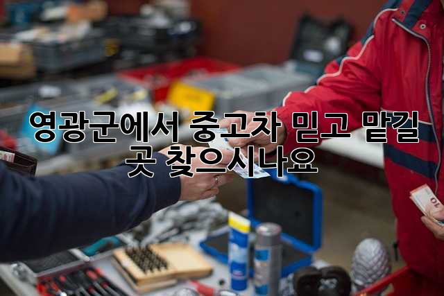 영광군에서 중고차 믿고 맡길 곳 찾으시나요?