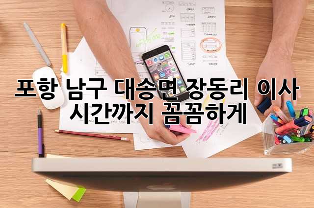 포항 남구 대송면 장동리 이사, 시간까지 꼼꼼하게!