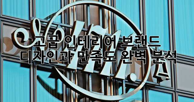 고급 인테리어 브랜드: 디자인과 만족도 완벽 분석