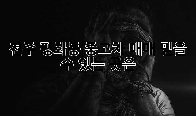 전주 평화동 중고차 매매, 믿을 수 있는 곳은?