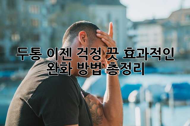 두통, 이젠 걱정 끗! 효과적인 완화 방법 총정리