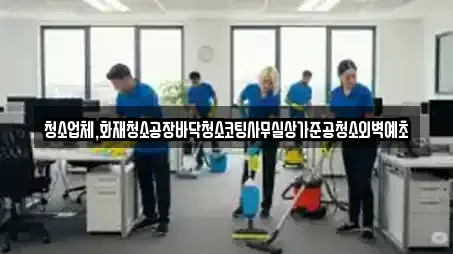 청소업체,화재청소공장바닥청소코팅사무실상가준공청소외벽예초