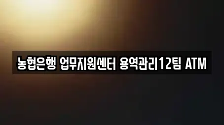 농협은행 업무지원센터 용역관리12팀 ATM