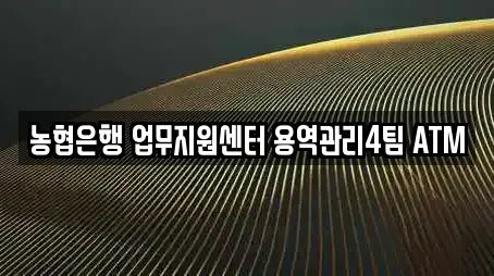 농협은행 업무지원센터 용역관리4팀 ATM