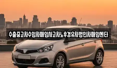 수출중고차수입차매입사고차노후경유차법인차매입센타