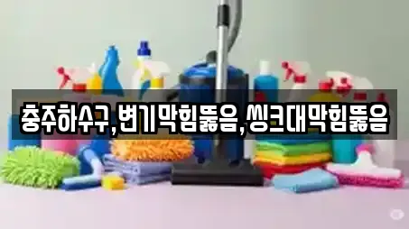 충주하수구,변기막힘뚫음,씽크대막힘뚫음