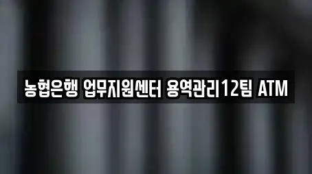 농협은행 업무지원센터 용역관리12팀 ATM