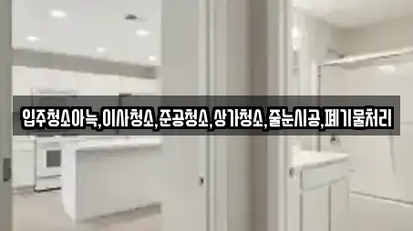 입주청소아늑,이사청소,준공청소,상가청소,줄눈시공,폐기물처리