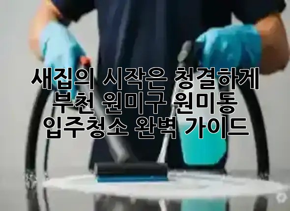 새집의 시작은 청결하게! 부천 원미구 원미동 입주청소 완벽 가이드 ✨