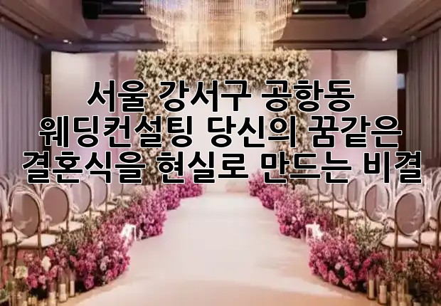 서울 강서구 공항동 웨딩컨설팅, 당신의 꿈같은 결혼식을 현실로 만드는 비결! 💍✨