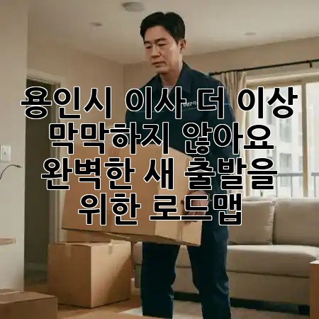 용인시 이사, 더 이상 막막하지 않아요! 🏡✨ 완벽한 새 출발을 위한 로드맵