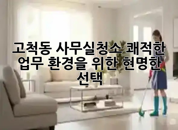 고척동 사무실청소, 쾌적한 업무 환경을 위한 현명한 선택! ✨🏢