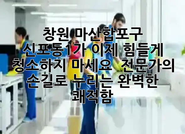 창원 마산합포구 신포동1가, 이제 힘들게 청소하지 마세요! ✨ 전문가의 손길로 누리는 완벽한 쾌적함!