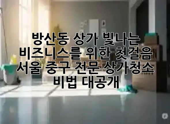 방산동 상가, 빛나는 비즈니스를 위한 첫걸음! ✨ 서울 중구 전문 상가청소 비법 대공개