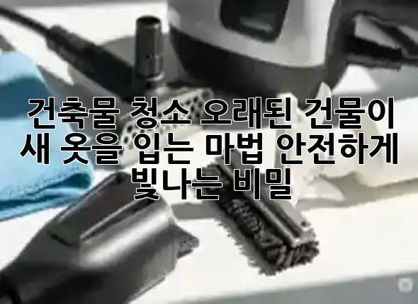 건축물 청소: 오래된 건물이 새 옷을 입는 마법, 안전하게 빛나는 비밀 🏙️✨