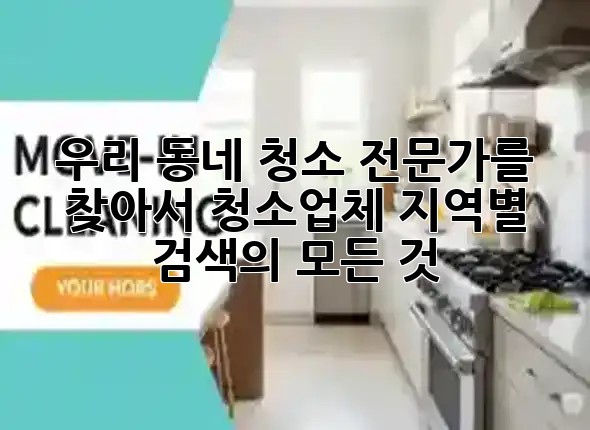 우리 동네 청소 전문가를 찾아서: 청소업체 지역별 검색의 모든 것 🔍✨