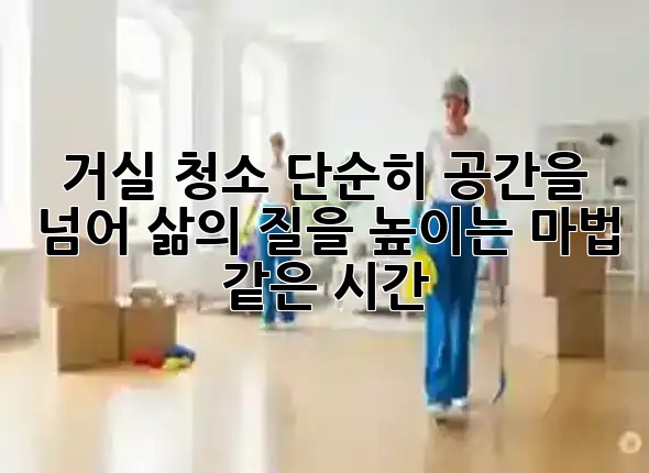 거실 청소, 단순히 공간을 넘어 삶의 질을 높이는 마법 같은 시간! ✨🧹