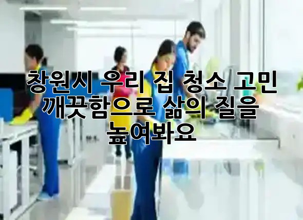 창원시, 우리 집 청소 고민? 🌟 깨끗함으로 삶의 질을 높여봐요! ✨