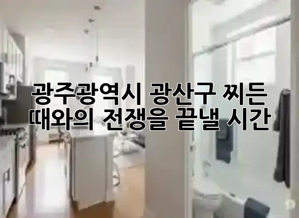 광주광역시 광산구, 찌든 때와의 전쟁을 끝낼 시간! 🏡✨