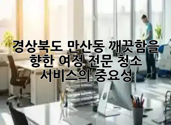 경상북도 만산동, 깨끗함을 향한 여정: 전문 청소 서비스의 중요성 ✨ 경상북도 만산동, 깨끗함을 향한 여정: 전문 청소 서비스의 중요성 ✨