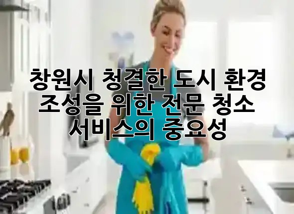 창원시, 청결한 도시 환경 조성을 위한 전문 청소 서비스의 중요성 💎✨