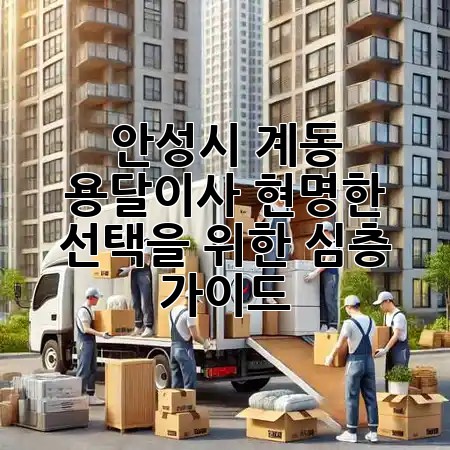 안성시 계동 용달이사: 현명한 선택을 위한 심층 가이드 🚚✨