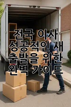 전국 이사, 성공적인 새 출발을 위한 완벽 가이드 🚚✨ 전국 이사, 성공적인 새 출발을 위한 완벽 가이드 🚚✨