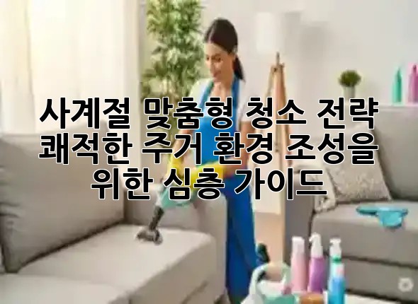 사계절 맞춤형 청소 전략: 쾌적한 주거 환경 조성을 위한 심층 가이드 💡