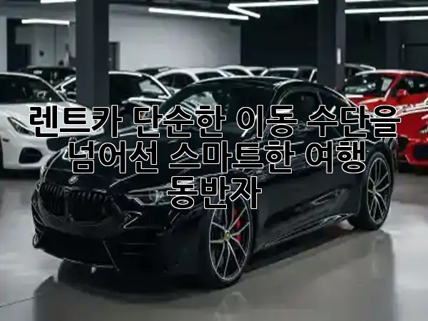 렌트카, 단순한 이동 수단을 넘어선 스마트한 여행 동반자 🚗✨