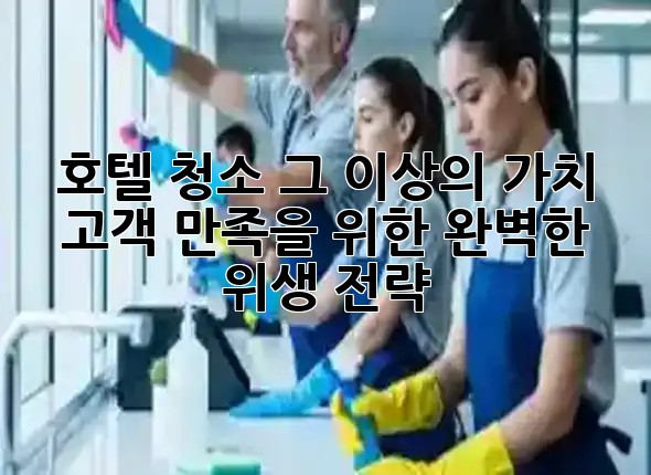 호텔 청소, 그 이상의 가치: 고객 만족을 위한 완벽한 위생 전략 💎✨