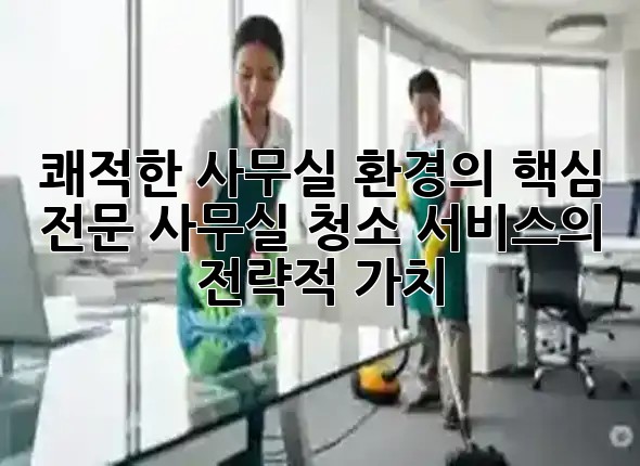 쾌적한 사무실 환경의 핵심, 전문 사무실 청소 서비스의 전략적 가치 🏢✨