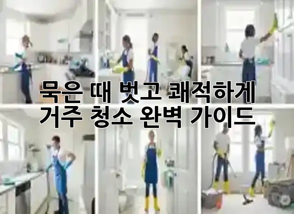 🏠✨ 묵은 때 벗고 쾌적하게! 거주 청소 완벽 가이드
