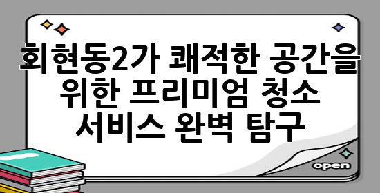 회현동2가, 쾌적한 공간을 위한 프리미엄 청소 서비스 완벽 탐구 ✨