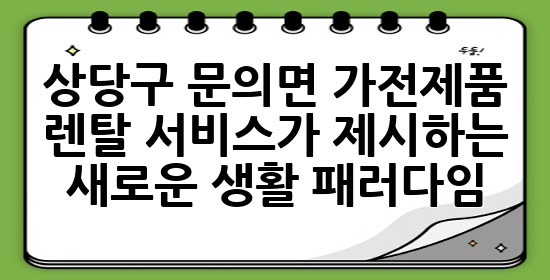 상당구 문의면, 가전제품 렌탈 서비스가 제시하는 새로운 생활 패러다임 ✨ 상당구 문의면, 가전제품 렌탈 서비스가 제시하는 새로운 생활 패러다임 ✨