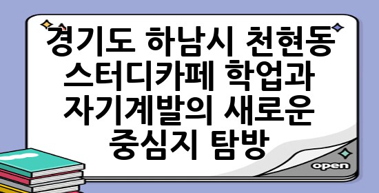 경기도 하남시 천현동 스터디카페, 학업과 자기계발의 새로운 중심지 탐방 📚✨