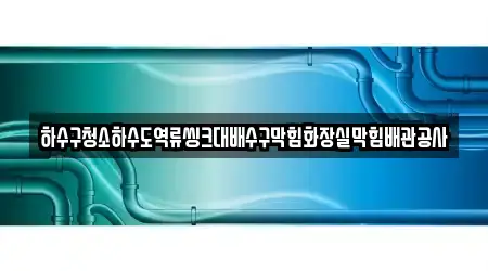 하수구청소하수도역류씽크대배수구막힘화장실막힘배관공사