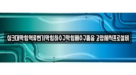 싱크대막힘역류변기막힘하수구막힘배수구뚫음 고압세척프로설비