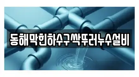 동해막힌하수구싹뚜러누수설비