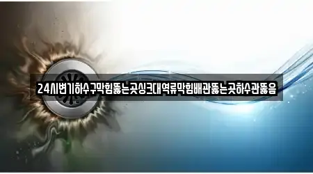 24시변기하수구막힘뚫는곳싱크대역류막힘배관뚫는곳하수관뚫음