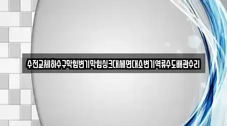 수전교체하수구막힘변기막힘싱크대세면대소변기역류수도배관수리