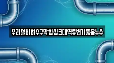 우리설비하수구막힘싱크대역류변기뚫음누수