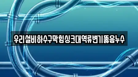 우리설비하수구막힘싱크대역류변기뚫음누수