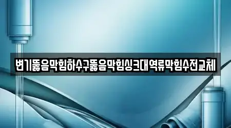 변기뚫음막힘하수구뚫음막힘싱크대역류막힘수전교체