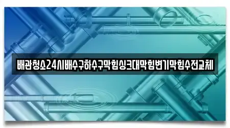 배관청소24시배수구하수구막힘싱크대막힘변기막힘수전교체