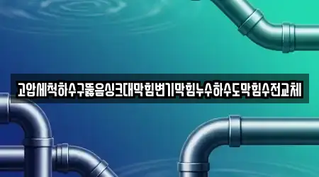 고압세척하수구뚫음싱크대막힘변기막힘누수하수도막힘수전교체