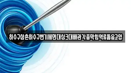 하수구삼촌하수구변기세면대싱크대배관각종막힘역류뚫음고압