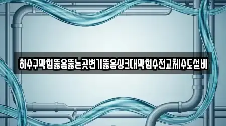 하수구막힘뚫음뚫는곳변기뚫음싱크대막힘수전교체수도설비
