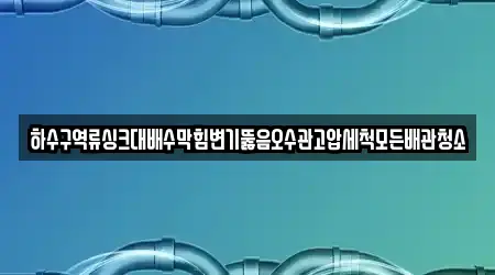 하수구역류싱크대배수막힘변기뚫음오수관고압세척모든배관청소