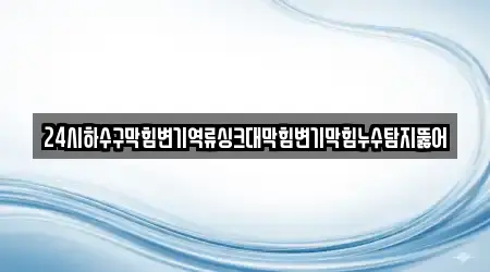 24시하수구막힘변기역류싱크대막힘변기막힘누수탐지뚫어