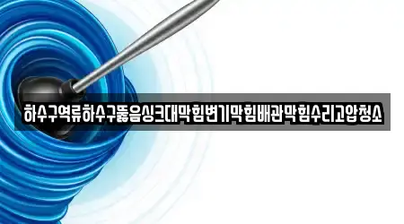하수구역류하수구뚫음싱크대막힘변기막힘배관막힘수리고압청소